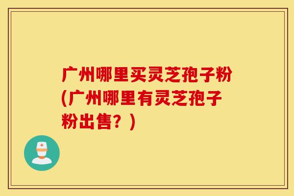 广州哪里买灵芝孢子粉(广州哪里有灵芝孢子粉出售?)-第1张图片-灵芝之家 广州哪里买灵芝孢子粉(广州哪里有灵芝孢子粉出售?)-第1张图片-灵芝之家