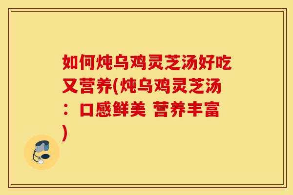 如何炖乌鸡灵芝汤好吃又营养(炖乌鸡灵芝汤:口感鲜美 营养丰富)-第1张图片-灵芝之家 如何炖乌鸡灵芝汤好吃又营养(炖乌鸡灵芝汤:口感鲜美 营养丰富)-第1张图片-灵芝之家