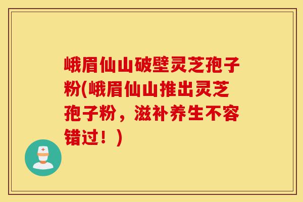 峨眉仙山破壁灵芝孢子粉(峨眉仙山推出灵芝孢子粉,滋补养生不容错过!)-第1张图片-灵芝之家 峨眉仙山破壁灵芝孢子粉(峨眉仙山推出灵芝孢子粉,滋补养生不容错过!)-第1张图片-灵芝之家