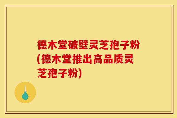 德木堂破壁灵芝孢子粉(德木堂推出高品质灵芝孢子粉)-第1张图片-灵芝之家 德木堂破壁灵芝孢子粉(德木堂推出高品质灵芝孢子粉)-第1张图片-灵芝之家