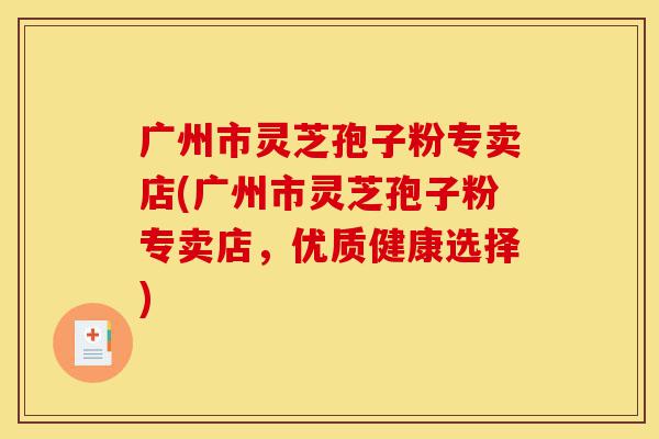 广州市灵芝孢子粉专卖店(广州市灵芝孢子粉专卖店,优质健康选择)-第1张图片-灵芝之家 广州市灵芝孢子粉专卖店(广州市灵芝孢子粉专卖店,优质健康选择)-第1张图片-灵芝之家