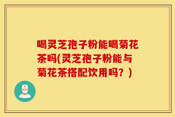 喝灵芝孢子粉能喝菊花茶吗(灵芝孢子粉能与菊花茶搭配饮用吗?)-第1张图片-灵芝之家 喝灵芝孢子粉能喝菊花茶吗(灵芝孢子粉能与菊花茶搭配饮用吗?)-第1张图片-灵芝之家