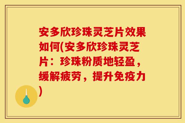 安多欣珍珠灵芝片效果如何(安多欣珍珠灵芝片:珍珠粉质地轻盈,缓解疲劳,提升免疫力)-第1张图片-灵芝之家 安多欣珍珠灵芝片效果如何(安多欣珍珠灵芝片:珍珠粉质地轻盈,缓解疲劳,提升免疫力)-第1张图片-灵芝之家