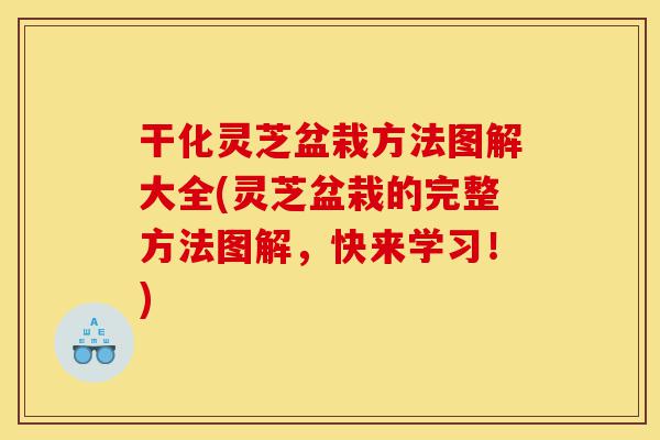 干化灵芝盆栽方法图解大全(灵芝盆栽的完整方法图解,快来学习!)-第1张图片-灵芝之家 干化灵芝盆栽方法图解大全(灵芝盆栽的完整方法图解,快来学习!)-第1张图片-灵芝之家