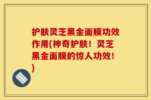 护肤灵芝黑金面膜功效作用(神奇护肤!灵芝黑金面膜的惊人功效!)-第1张图片-灵芝之家 护肤灵芝黑金面膜功效作用(神奇护肤!灵芝黑金面膜的惊人功效!)-第1张图片-灵芝之家