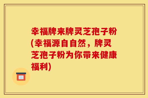 幸福牌来牌灵芝孢子粉(幸福源自自然,牌灵芝孢子粉为你带来健康福利)-第1张图片-灵芝之家 幸福牌来牌灵芝孢子粉(幸福源自自然,牌灵芝孢子粉为你带来健康福利)-第1张图片-灵芝之家