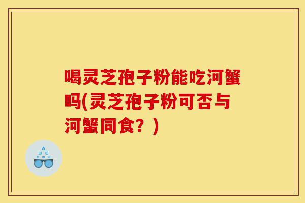 喝灵芝孢子粉能吃河蟹吗(灵芝孢子粉可否与河蟹同食?)-第1张图片-灵芝之家 喝灵芝孢子粉能吃河蟹吗(灵芝孢子粉可否与河蟹同食?)-第1张图片-灵芝之家