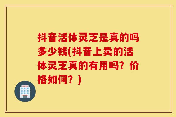 抖音活体灵芝是真的吗多少钱(抖音上卖的活体灵芝真的有用吗?价格如何?)-第1张图片-灵芝之家 抖音活体灵芝是真的吗多少钱(抖音上卖的活体灵芝真的有用吗?价格如何?)-第1张图片-灵芝之家
