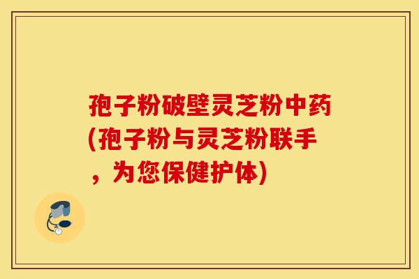 孢子粉破壁灵芝粉中药(孢子粉与灵芝粉联手,为您保健护体)-第1张图片-灵芝之家 孢子粉破壁灵芝粉中药(孢子粉与灵芝粉联手,为您保健护体)-第1张图片-灵芝之家