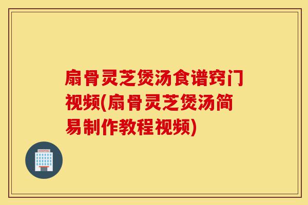 扇骨灵芝煲汤食谱窍门视频(扇骨灵芝煲汤简易制作教程视频)-第1张图片-灵芝之家 扇骨灵芝煲汤食谱窍门视频(扇骨灵芝煲汤简易制作教程视频)-第1张图片-灵芝之家