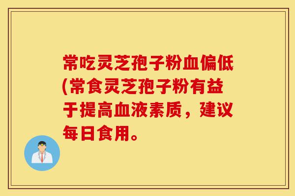 常吃灵芝孢子粉血偏低(常食灵芝孢子粉有益于提高血液素质,建议每日食用。-第1张图片-灵芝之家 常吃灵芝孢子粉血偏低(常食灵芝孢子粉有益于提高血液素质,建议每日食用。-第1张图片-灵芝之家