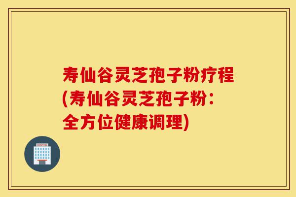 寿仙谷灵芝孢子粉疗程(寿仙谷灵芝孢子粉:全方位健康调理)-第1张图片-灵芝之家 寿仙谷灵芝孢子粉疗程(寿仙谷灵芝孢子粉:全方位健康调理)-第1张图片-灵芝之家
