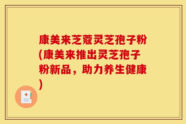 康美来芝蔻灵芝孢子粉(康美来推出灵芝孢子粉新品,助力养生健康)-第1张图片-灵芝之家 康美来芝蔻灵芝孢子粉(康美来推出灵芝孢子粉新品,助力养生健康)-第1张图片-灵芝之家