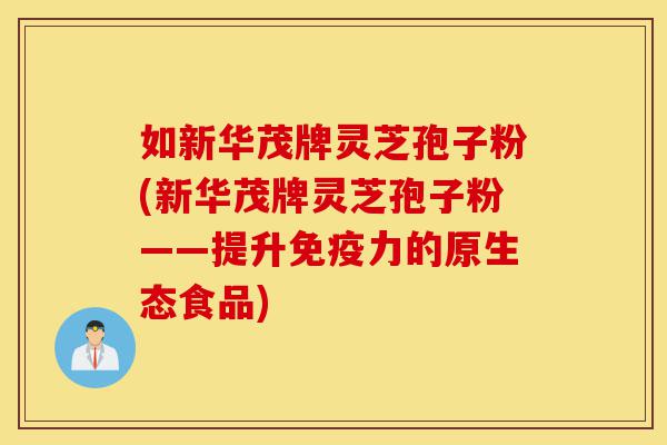 如新华茂牌灵芝孢子粉(新华茂牌灵芝孢子粉——提升免疫力的原生态食品)-第1张图片-灵芝之家