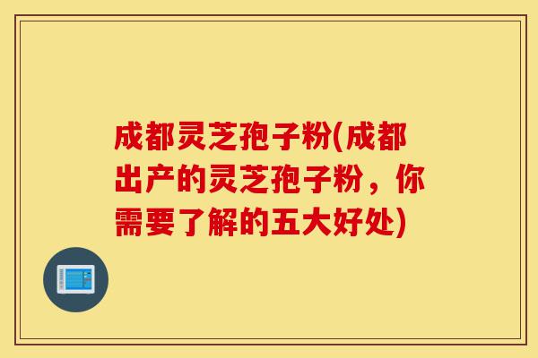 成都灵芝孢子粉(成都出产的灵芝孢子粉,你需要了解的五大好处)-第1张图片-灵芝之家 成都灵芝孢子粉(成都出产的灵芝孢子粉,你需要了解的五大好处)-第1张图片-灵芝之家