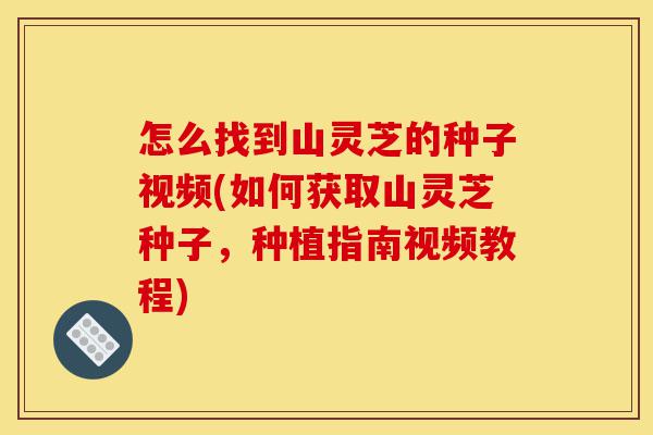 怎么找到山灵芝的种子视频(如何获取山灵芝种子,种植指南视频教程)-第1张图片-灵芝之家 怎么找到山灵芝的种子视频(如何获取山灵芝种子,种植指南视频教程)-第1张图片-灵芝之家