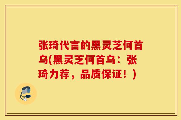 张琦代言的黑灵芝何首乌(黑灵芝何首乌:张琦力荐,品质保证!)-第1张图片-灵芝之家 张琦代言的黑灵芝何首乌(黑灵芝何首乌:张琦力荐,品质保证!)-第1张图片-灵芝之家