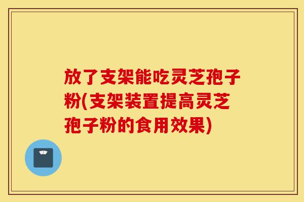 放了支架能吃灵芝孢子粉(支架装置提高灵芝孢子粉的食用效果)-第1张图片-灵芝之家 放了支架能吃灵芝孢子粉(支架装置提高灵芝孢子粉的食用效果)-第1张图片-灵芝之家