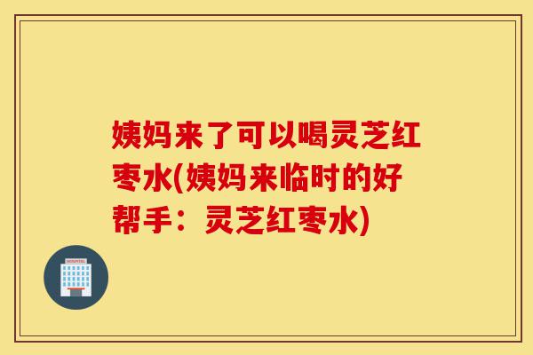 姨妈来了可以喝灵芝红枣水(姨妈来临时的好帮手:灵芝红枣水)-第1张图片-灵芝之家 姨妈来了可以喝灵芝红枣水(姨妈来临时的好帮手:灵芝红枣水)-第1张图片-灵芝之家