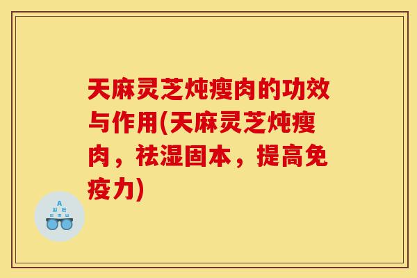 天麻灵芝炖瘦肉的功效与作用(天麻灵芝炖瘦肉,祛湿固本,提高免疫力)-第1张图片-灵芝之家 天麻灵芝炖瘦肉的功效与作用(天麻灵芝炖瘦肉,祛湿固本,提高免疫力)-第1张图片-灵芝之家