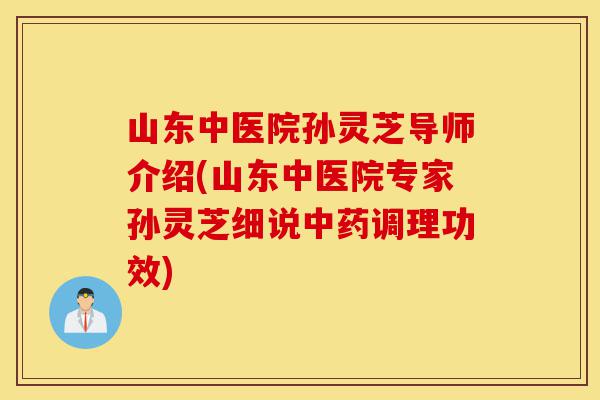 山东中医院孙灵芝导师介绍(山东中医院专家孙灵芝细说中药调理功效)-第1张图片-灵芝之家 山东中医院孙灵芝导师介绍(山东中医院专家孙灵芝细说中药调理功效)-第1张图片-灵芝之家