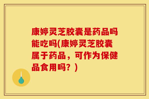 康婷灵芝胶囊是药品吗能吃吗(康婷灵芝胶囊属于药品,可作为保健品食用吗?)-第1张图片-灵芝之家 康婷灵芝胶囊是药品吗能吃吗(康婷灵芝胶囊属于药品,可作为保健品食用吗?)-第1张图片-灵芝之家