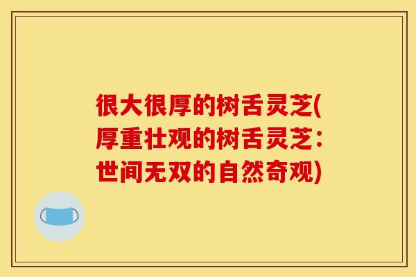 很大很厚的树舌灵芝(厚重壮观的树舌灵芝:世间无双的自然奇观)-第1张图片-灵芝之家 很大很厚的树舌灵芝(厚重壮观的树舌灵芝:世间无双的自然奇观)-第1张图片-灵芝之家