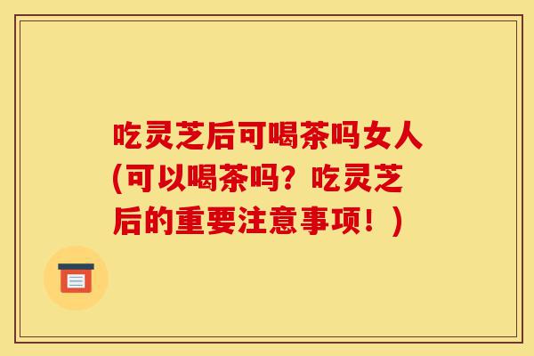 吃灵芝后可喝茶吗女人(可以喝茶吗?吃灵芝后的重要注意事项!)-第1张图片-灵芝之家 吃灵芝后可喝茶吗女人(可以喝茶吗?吃灵芝后的重要注意事项!)-第1张图片-灵芝之家