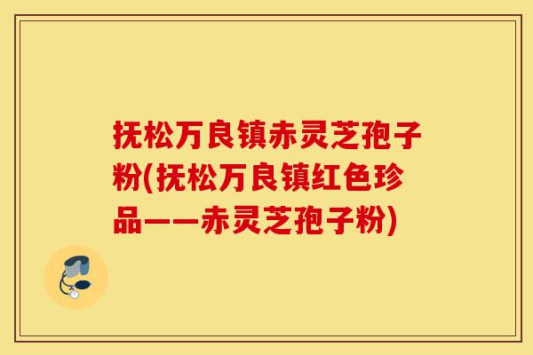 抚松万良镇赤灵芝孢子粉(抚松万良镇红色珍品——赤灵芝孢子粉)-第1张图片-灵芝之家 抚松万良镇赤灵芝孢子粉(抚松万良镇红色珍品——赤灵芝孢子粉)-第1张图片-灵芝之家