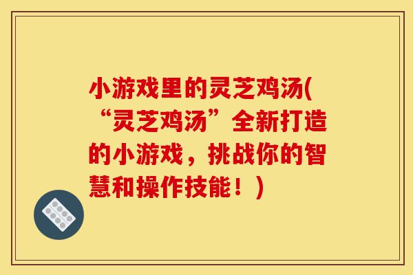 小游戏里的灵芝鸡汤(“灵芝鸡汤”全新打造的小游戏，挑战你的智慧和操作技能！)-第1张图片-灵芝之家