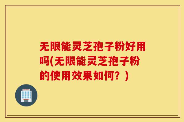 无限能灵芝孢子粉好用吗(无限能灵芝孢子粉的使用效果如何?)-第1张图片-灵芝之家 无限能灵芝孢子粉好用吗(无限能灵芝孢子粉的使用效果如何?)-第1张图片-灵芝之家