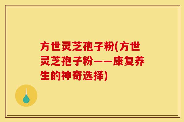 方世灵芝孢子粉(方世灵芝孢子粉——康复养生的神奇选择)-第1张图片-灵芝之家