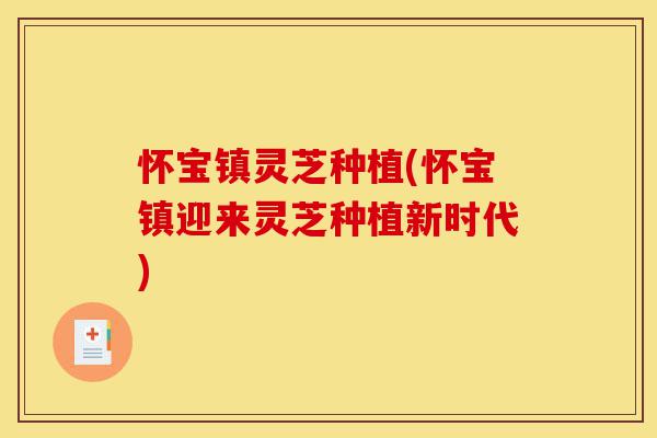 怀宝镇灵芝种植(怀宝镇迎来灵芝种植新时代)-第1张图片-灵芝之家 怀宝镇灵芝种植(怀宝镇迎来灵芝种植新时代)-第1张图片-灵芝之家