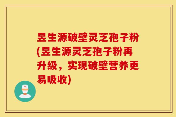 昱生源破壁灵芝孢子粉(昱生源灵芝孢子粉再升级，实现破壁营养更易吸收)-第1张图片-灵芝之家