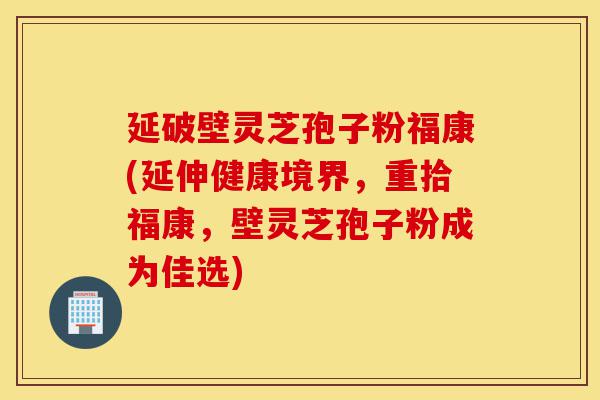 延破壁灵芝孢子粉福康(延伸健康境界,重拾福康,壁灵芝孢子粉成为佳选)-第1张图片-灵芝之家 延破壁灵芝孢子粉福康(延伸健康境界,重拾福康,壁灵芝孢子粉成为佳选)-第1张图片-灵芝之家