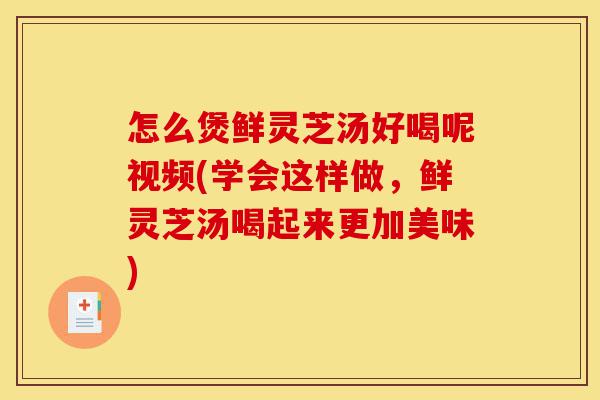 怎么煲鲜灵芝汤好喝呢视频(学会这样做，鲜灵芝汤喝起来更加美味)-第1张图片-灵芝之家