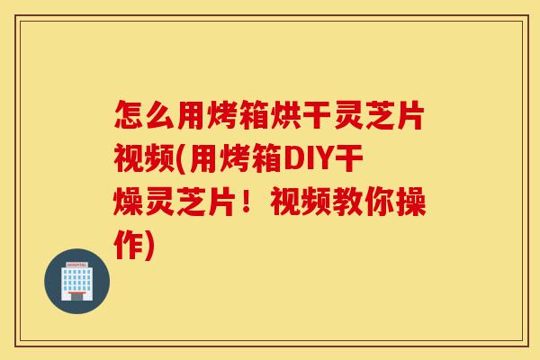 怎么用烤箱烘干灵芝片视频(用烤箱DIY干燥灵芝片！视频教你操作)-第1张图片-灵芝之家