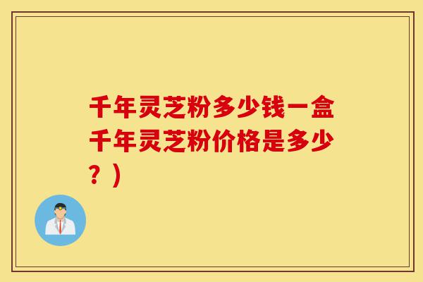 千年灵芝粉多少钱一盒千年灵芝粉价格是多少？)-第1张图片-灵芝之家