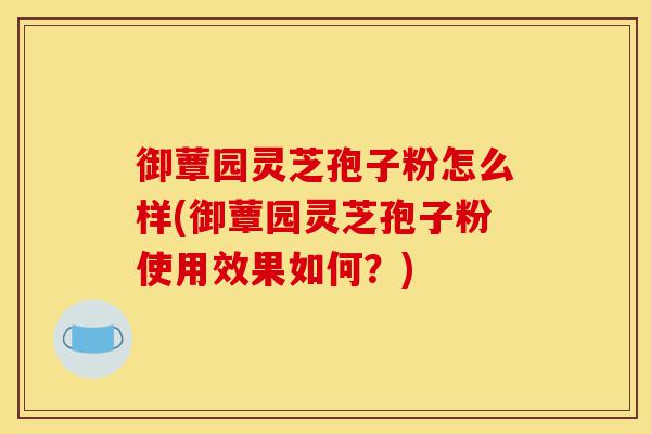 御蕈园灵芝孢子粉怎么样(御蕈园灵芝孢子粉使用效果如何?)-第1张图片-灵芝之家 御蕈园灵芝孢子粉怎么样(御蕈园灵芝孢子粉使用效果如何?)-第1张图片-灵芝之家