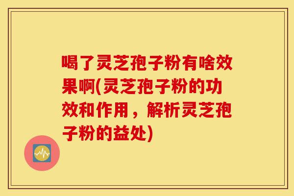 喝了灵芝孢子粉有啥效果啊(灵芝孢子粉的功效和作用,解析灵芝孢子粉的益处)-第1张图片-灵芝之家 喝了灵芝孢子粉有啥效果啊(灵芝孢子粉的功效和作用,解析灵芝孢子粉的益处)-第1张图片-灵芝之家