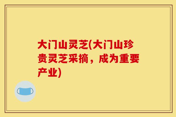 大门山灵芝(大门山珍贵灵芝采摘,成为重要产业)-第1张图片-灵芝之家 大门山灵芝(大门山珍贵灵芝采摘,成为重要产业)-第1张图片-灵芝之家