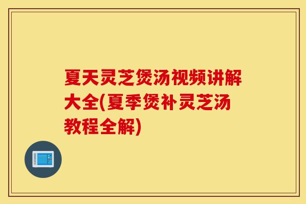 夏天灵芝煲汤视频讲解大全(夏季煲补灵芝汤教程全解)-第1张图片-灵芝之家 夏天灵芝煲汤视频讲解大全(夏季煲补灵芝汤教程全解)-第1张图片-灵芝之家
