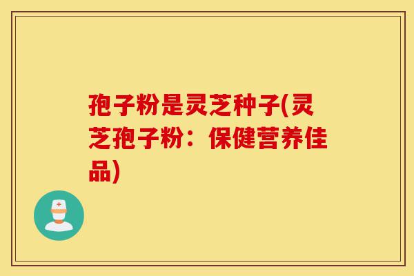 孢子粉是灵芝种子(灵芝孢子粉:保健营养佳品)-第1张图片-灵芝之家 孢子粉是灵芝种子(灵芝孢子粉:保健营养佳品)-第1张图片-灵芝之家