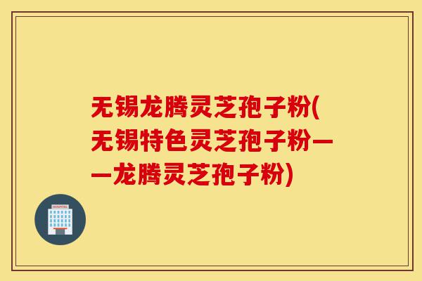 无锡龙腾灵芝孢子粉(无锡特色灵芝孢子粉——龙腾灵芝孢子粉)-第1张图片-灵芝之家