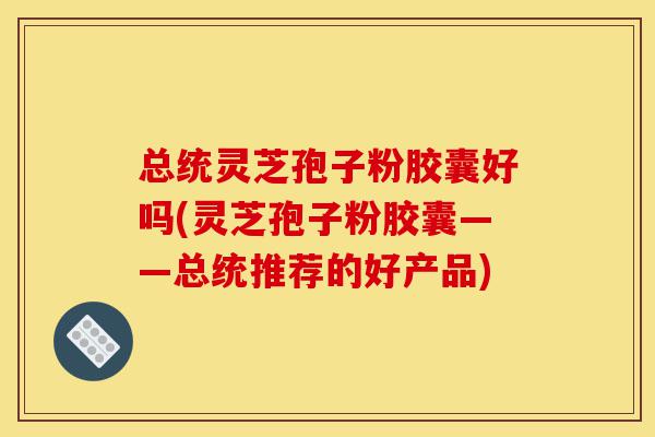 总统灵芝孢子粉胶囊好吗(灵芝孢子粉胶囊——总统推荐的好产品)-第1张图片-灵芝之家 总统灵芝孢子粉胶囊好吗(灵芝孢子粉胶囊——总统推荐的好产品)-第1张图片-灵芝之家
