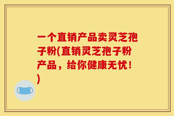 一个直销产品卖灵芝孢子粉(直销灵芝孢子粉产品，给你健康无忧！)-第1张图片-灵芝之家