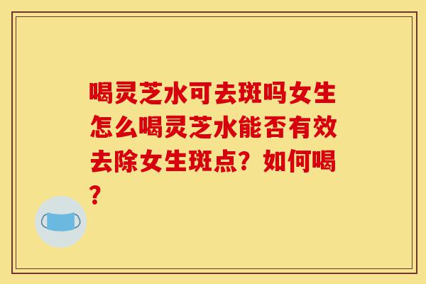 喝灵芝水可去斑吗女生怎么喝灵芝水能否有效去除女生斑点?如何喝?-第1张图片-灵芝之家 喝灵芝水可去斑吗女生怎么喝灵芝水能否有效去除女生斑点?如何喝?-第1张图片-灵芝之家