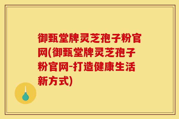 御甄堂牌灵芝孢子粉官网(御甄堂牌灵芝孢子粉官网-打造健康生活新方式)-第1张图片-灵芝之家 御甄堂牌灵芝孢子粉官网(御甄堂牌灵芝孢子粉官网-打造健康生活新方式)-第1张图片-灵芝之家