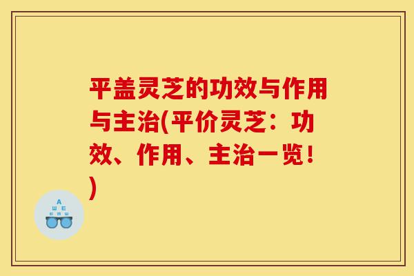 平盖灵芝的功效与作用与主治(平价灵芝:功效、作用、主治一览!)-第1张图片-灵芝之家 平盖灵芝的功效与作用与主治(平价灵芝:功效、作用、主治一览!)-第1张图片-灵芝之家