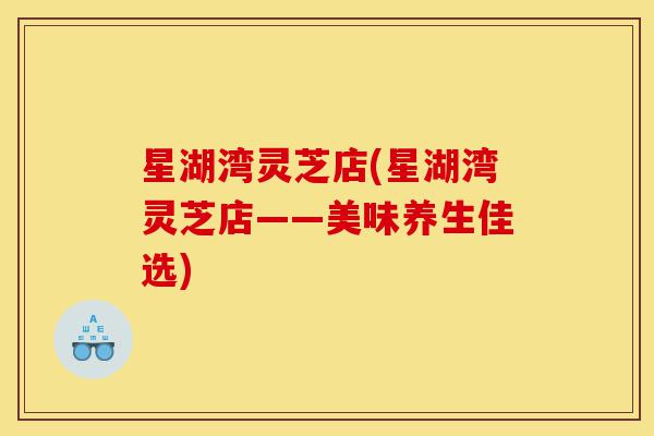 星湖湾灵芝店(星湖湾灵芝店——美味养生佳选)-第1张图片-灵芝之家